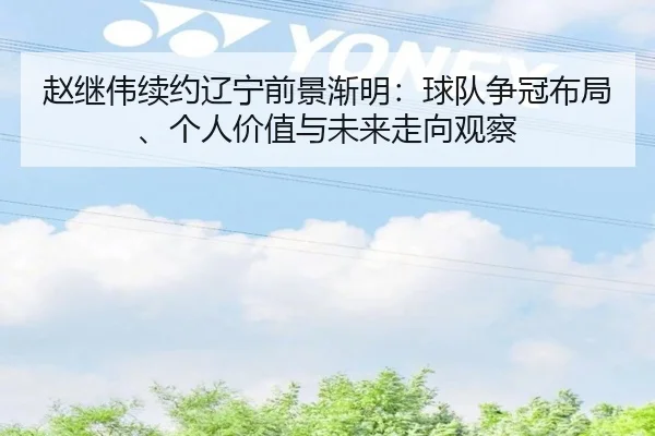 赵继伟续约辽宁前景渐明：球队争冠布局、个人价值与未来走向观察